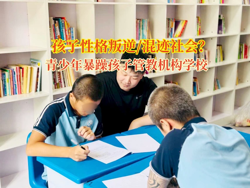 青少年暴躁孩子管教機構學校矯正孩子在外混跡社會問題 青少年暴躁孩子管教機構學校矯正孩子在外混跡社會問題